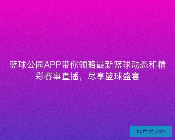 篮球公园APP带你领略最新篮球动态和精彩赛事直播，尽享篮球盛宴