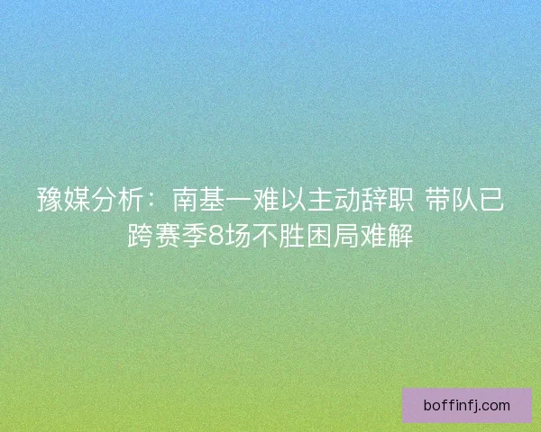 豫媒分析:南基一难以主动辞职 带队已跨赛季8场不胜困局难解 豫媒分析:南基一难以主动辞职 带队已跨赛季8场不胜困局难解