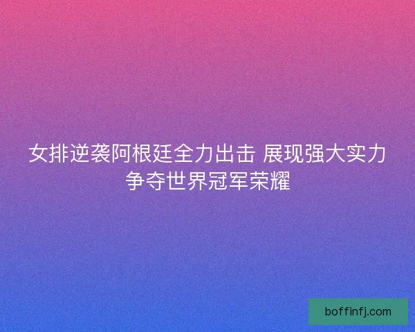 女排逆袭阿根廷全力出击 展现强大实力争夺世界冠军荣耀