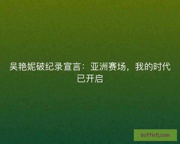吴艳妮破纪录宣言：亚洲赛场，我的时代已开启