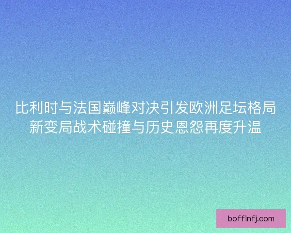 比利时与法国巅峰对决引发欧洲足坛格局新变局战术碰撞与历史恩怨再度升温