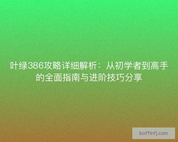 叶绿386攻略详细解析：从初学者到高手的全面指南与进阶技巧分享
