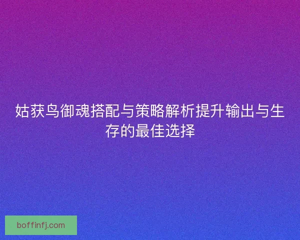 姑获鸟御魂搭配与策略解析提升输出与生存的最佳选择