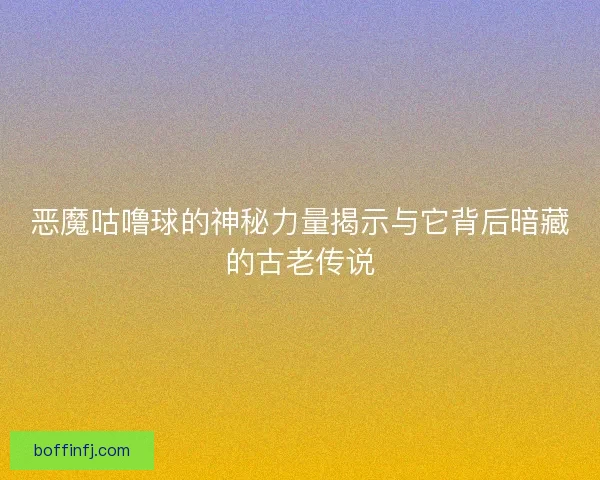 恶魔咕噜球的神秘力量揭示与它背后暗藏的古老传说