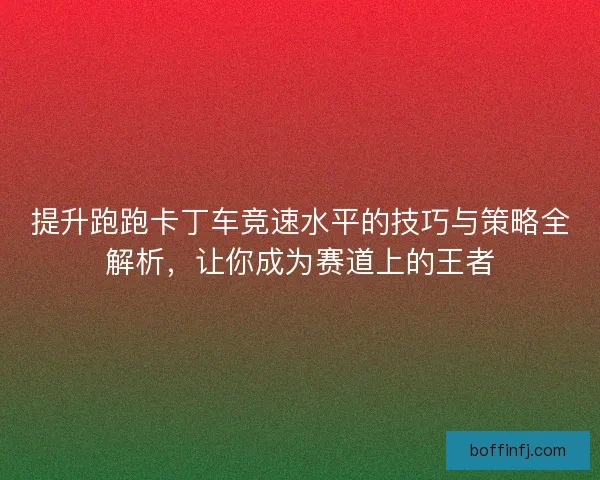 提升跑跑卡丁车竞速水平的技巧与策略全解析，让你成为赛道上的王者