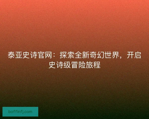 泰亚史诗官网：探索全新奇幻世界，开启史诗级冒险旅程