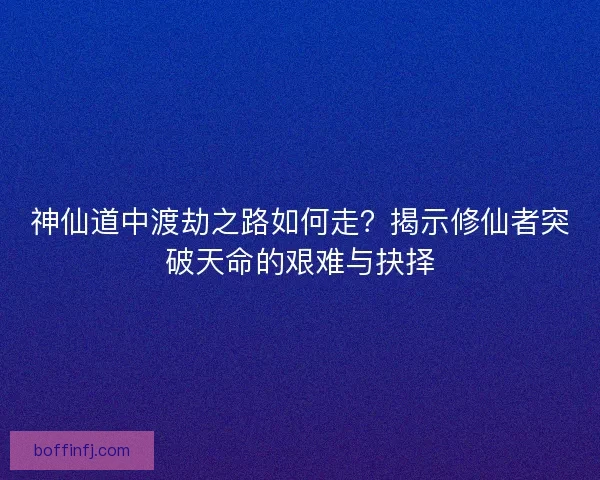 神仙道中渡劫之路如何走？揭示修仙者突破天命的艰难与抉择