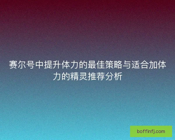 赛尔号中提升体力的最佳策略与适合加体力的精灵推荐分析