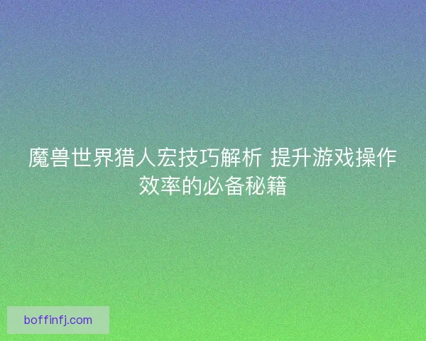 魔兽世界猎人宏技巧解析 提升游戏操作效率的必备秘籍