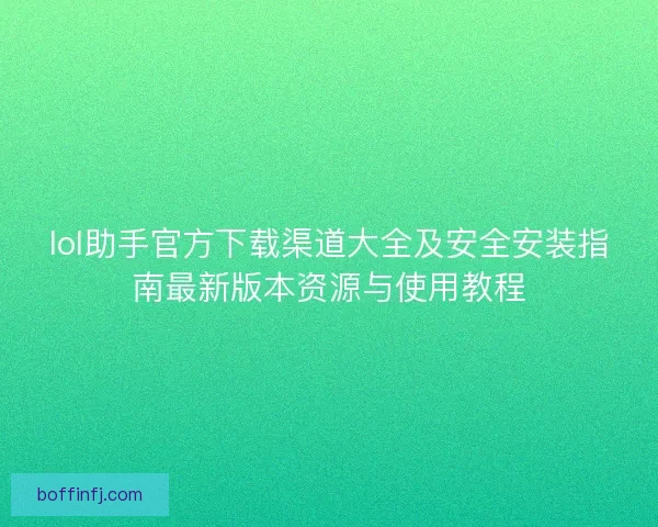 lol助手官方下载渠道大全及安全安装指南最新版本资源与使用教程