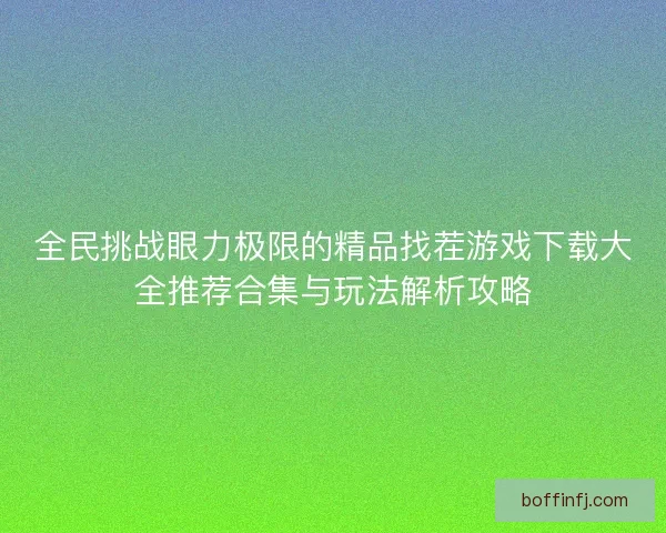 全民挑战眼力极限的精品找茬游戏下载大全推荐合集与玩法解析攻略