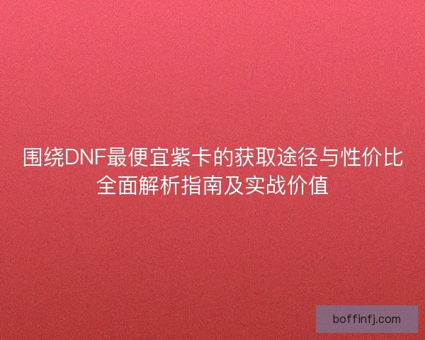 围绕DNF最便宜紫卡的获取途径与性价比全面解析指南及实战价值