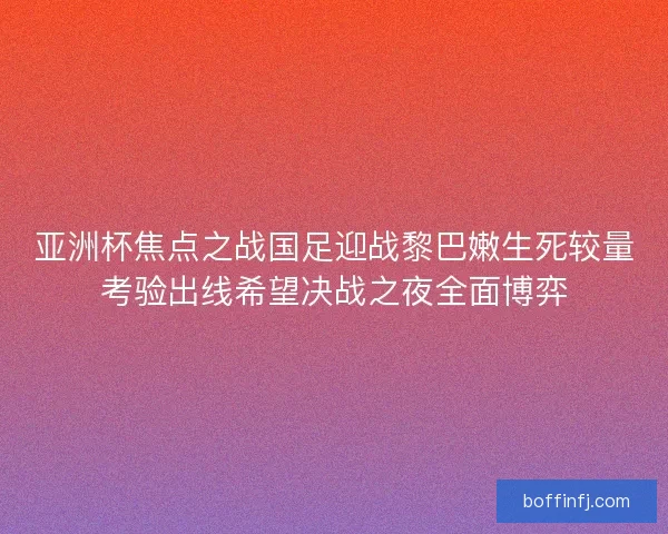 亚洲杯焦点之战国足迎战黎巴嫩生死较量考验出线希望决战之夜全面博弈