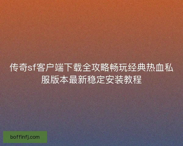 传奇sf客户端下载全攻略畅玩经典热血私服版本最新稳定安装教程