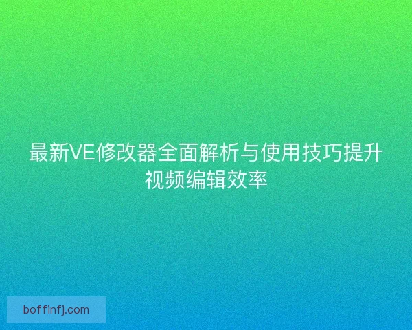 最新VE修改器全面解析与使用技巧提升视频编辑效率