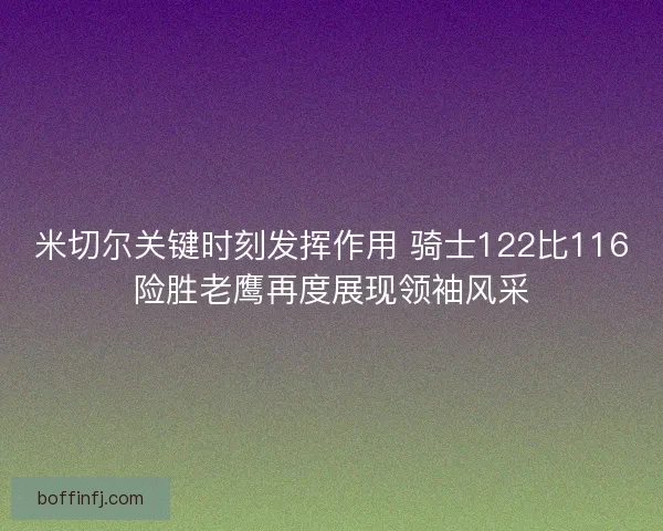 米切尔关键时刻发挥作用 骑士122比116险胜老鹰再度展现领袖风采