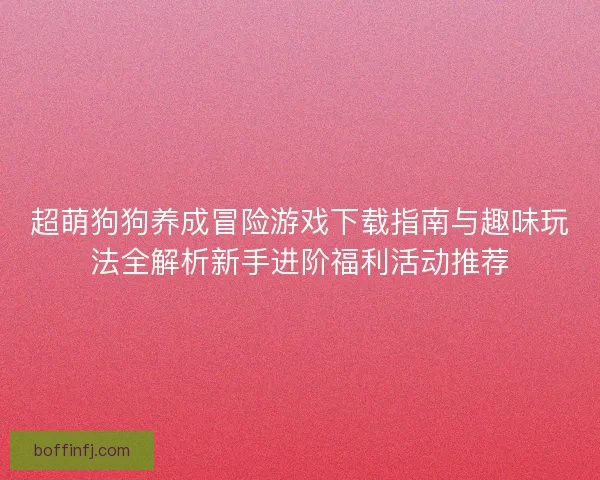 超萌狗狗养成冒险游戏下载指南与趣味玩法全解析新手进阶福利活动推荐