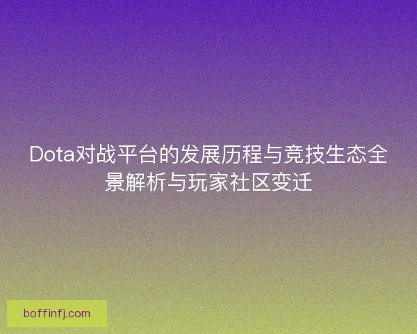Dota对战平台的发展历程与竞技生态全景解析与玩家社区变迁