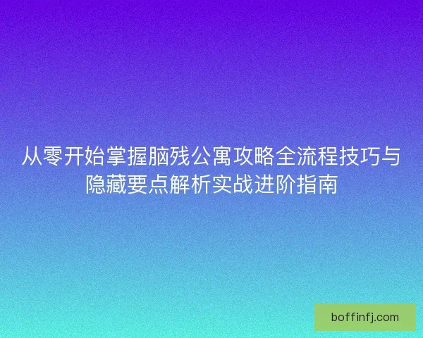 从零开始掌握脑残公寓攻略全流程技巧与隐藏要点解析实战进阶指南 从零开始掌握脑残公寓攻略全流程技巧与隐藏要点解析实战进阶指南