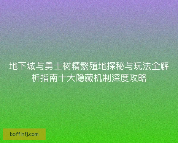 地下城与勇士树精繁殖地探秘与玩法全解析指南十大隐藏机制深度攻略 地下城与勇士树精繁殖地探秘与玩法全解析指南十大隐藏机制深度攻略