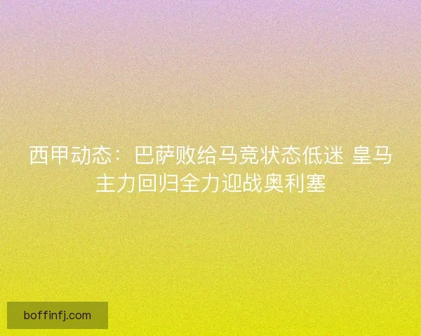 西甲动态:巴萨败给马竞状态低迷 皇马主力回归全力迎战奥利塞 西甲动态:巴萨败给马竞状态低迷 皇马主力回归全力迎战奥利塞