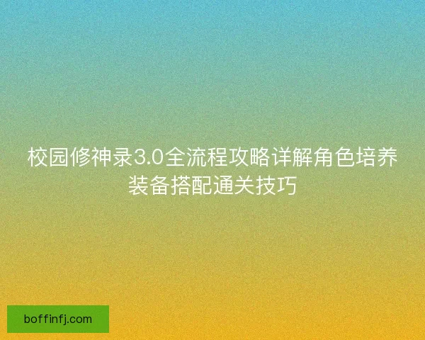 校园修神录3.0全流程攻略详解角色培养装备搭配通关技巧