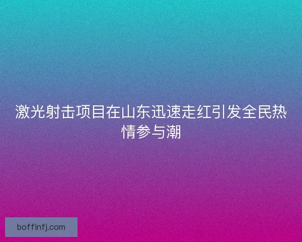 激光射击项目在山东迅速走红引发全民热情参与潮