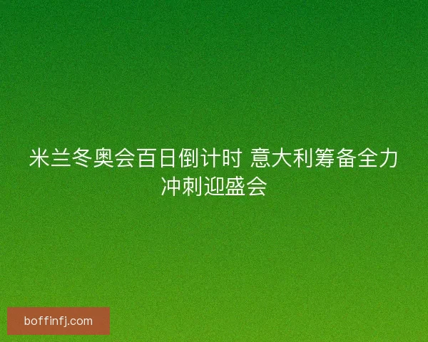 米兰冬奥会百日倒计时 意大利筹备全力冲刺迎盛会