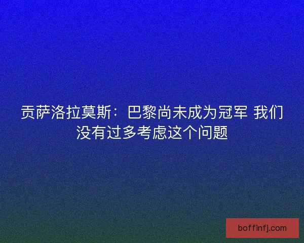 贡萨洛拉莫斯：巴黎尚未成为冠军 我们没有过多考虑这个问题