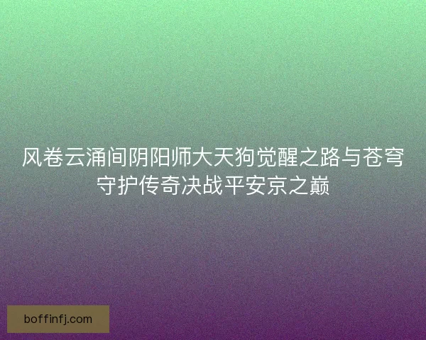 风卷云涌间阴阳师大天狗觉醒之路与苍穹守护传奇决战平安京之巅