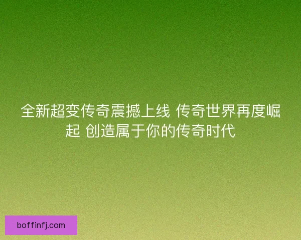 全新超变传奇震撼上线 传奇世界再度崛起 创造属于你的传奇时代